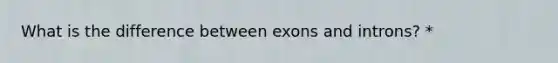 What is the difference between exons and introns? *