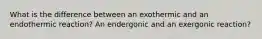 What is the difference between an exothermic and an endothermic reaction? An endergonic and an exergonic reaction?