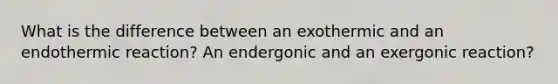 What is the difference between an exothermic and an endothermic reaction? An endergonic and an exergonic reaction?