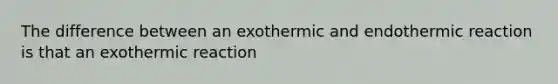 The difference between an exothermic and endothermic reaction is that an exothermic reaction