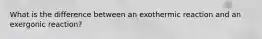 What is the difference between an exothermic reaction and an exergonic reaction?
