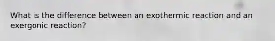 What is the difference between an exothermic reaction and an exergonic reaction?
