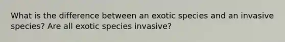 What is the difference between an exotic species and an invasive species? Are all exotic species invasive?