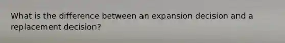What is the difference between an expansion decision and a replacement decision?
