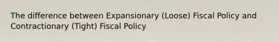 The difference between Expansionary (Loose) Fiscal Policy and Contractionary (Tight) Fiscal Policy