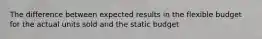 The difference between expected results in the flexible budget for the actual units sold and the static budget