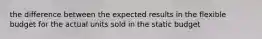 the difference between the expected results in the flexible budget for the actual units sold in the static budget