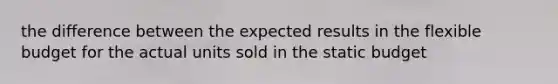 the difference between the expected results in the flexible budget for the actual units sold in the static budget