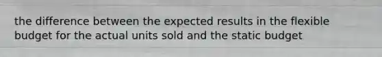 the difference between the expected results in the flexible budget for the actual units sold and the static budget