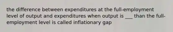 the difference between expenditures at the full-employment level of output and expenditures when output is ___ than the full-employment level is called inflationary gap