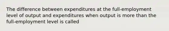 The difference between expenditures at the full-employment level of output and expenditures when output is more than the full-employment level is called