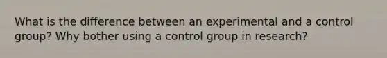 What is the difference between an experimental and a control group? Why bother using a control group in research?