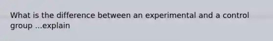 What is the difference between an experimental and a control group ...explain