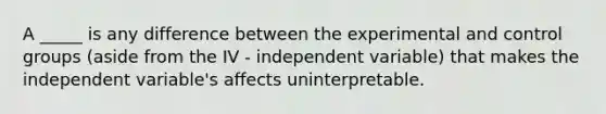 A _____ is any difference between the experimental and control groups (aside from the IV - independent variable) that makes the independent variable's affects uninterpretable.