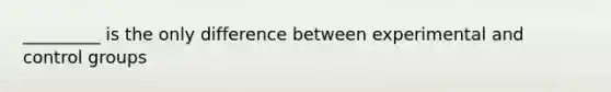 _________ is the only difference between experimental and control groups