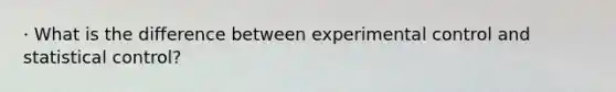 · What is the difference between experimental control and statistical control?