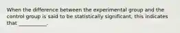 When the difference between the experimental group and the control group is said to be statistically significant, this indicates that ___________.