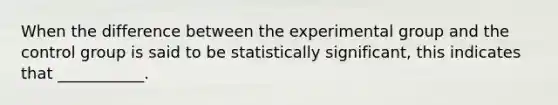 When the difference between the experimental group and the control group is said to be statistically significant, this indicates that ___________.