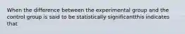 When the difference between the experimental group and the control group is said to be statistically significantthis indicates that