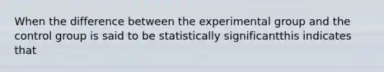 When the difference between the experimental group and the control group is said to be statistically significantthis indicates that