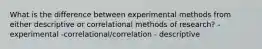 What is the difference between experimental methods from either descriptive or correlational methods of research? - experimental -correlational/correlation - descriptive