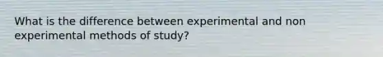 What is the difference between experimental and non experimental methods of study?