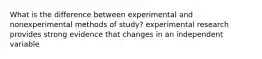 What is the difference between experimental and nonexperimental methods of study? experimental research provides strong evidence that changes in an independent variable