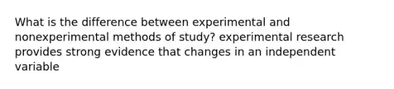 What is the difference between experimental and nonexperimental methods of study? experimental research provides strong evidence that changes in an independent variable