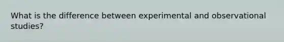 What is the difference between experimental and observational studies?