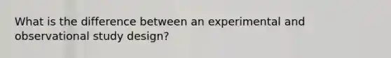 What is the difference between an experimental and observational study design?