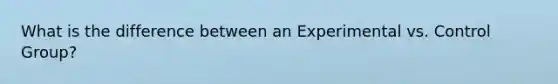 What is the difference between an Experimental vs. Control Group?