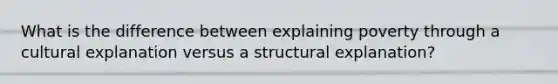 What is the difference between explaining poverty through a cultural explanation versus a structural explanation?