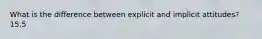 What is the difference between explicit and implicit attitudes? 15.5