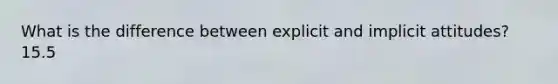 What is the difference between explicit and implicit attitudes? 15.5