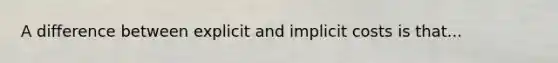 A difference between explicit and implicit costs is that...