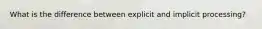 What is the difference between explicit and implicit processing?