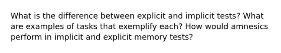 What is the difference between explicit and implicit tests? What are examples of tasks that exemplify each? How would amnesics perform in implicit and explicit memory tests?