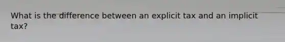 What is the difference between an explicit tax and an implicit tax?