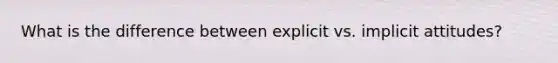 What is the difference between explicit vs. implicit attitudes?