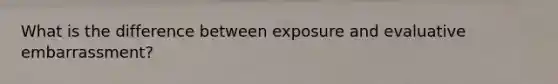 What is the difference between exposure and evaluative embarrassment?