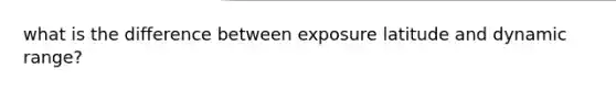 what is the difference between exposure latitude and dynamic range?