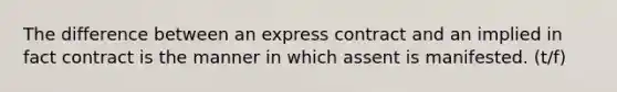 The difference between an express contract and an implied in fact contract is the manner in which assent is manifested. (t/f)