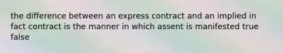 the difference between an express contract and an implied in fact contract is the manner in which assent is manifested true false