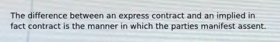 The difference between an express contract and an implied in fact contract is the manner in which the parties manifest assent.