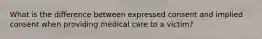 What is the difference between expressed consent and implied consent when providing medical care to a victim?