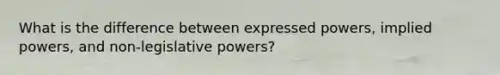 What is the difference between expressed powers, implied powers, and non-legislative powers?