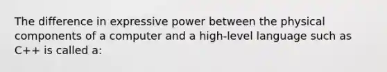 The difference in expressive power between the physical components of a computer and a high-level language such as C++ is called a: