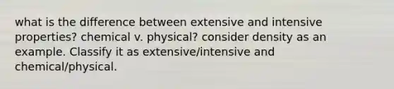 what is the difference between extensive and intensive properties? chemical v. physical? consider density as an example. Classify it as extensive/intensive and chemical/physical.