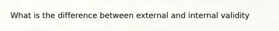 What is the difference between external and internal validity