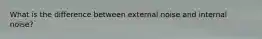 What is the difference between external noise and internal noise?
